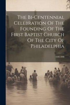 The Bi-centennial Celebration Of The Founding Of The First Baptist Church Of The City Of Philadelphia: 1698-1898 - Anonymous