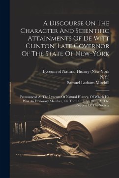 A Discourse On The Character And Scientific Attainments Of De Witt Clinton, Late Governor Of The State Of New-york: Pronounced At The Lyceum Of Natura - Mitchill, Samuel Latham; N. Y. ).