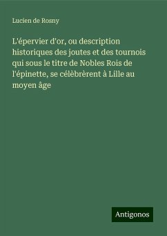 L'épervier d'or, ou description historiques des joutes et des tournois qui sous le titre de Nobles Rois de l'épinette, se célèbrèrent à Lille au moyen âge - Rosny, Lucien De