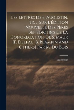 Cover Les Lettres De S. Augustin, Tr. ... Sur L'édition Nouvelle Des Pères Benedictins De La Congregation De S. Maur [F. Delfau, B. Blampin and Others] Par