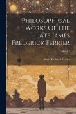 Philosophical Works Of The Late James Frederick Ferrier; Volume 1