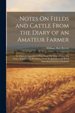 Notes On Fields and Cattle From the Diary of an Amateur Farmer: To Which Is Appended a Prize Essay On Time of Entry On Farms, Reprinted by Permission - Beever, William Holt