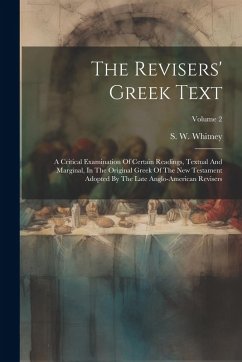 The Revisers' Greek Text: A Critical Examination Of Certain Readings, Textual And Marginal, In The Original Greek Of The New Testament Adopted B - Whitney, S. W.