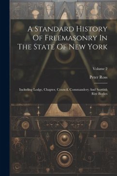 A Standard History Of Freemasonry In The State Of New York: Including Lodge, Chapter, Council, Commandery And Scottish Rite Bodies; Volume 2 - Ross, Peter