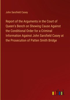 Report of the Arguments in the Court of Queen's Bench on Shewing Cause Against the Conditional Order for a Criminal Information Against John Sarsfield Casey at the Prosecution of Patten Smith Bridge