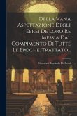 Della Vana Aspettazione Degli Ebrei De Loro Re Messia Dal Compimento Di Tutte Le Epoche. Trattato...