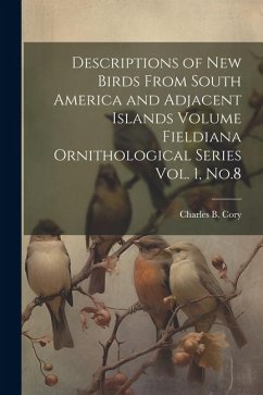 Descriptions of new Birds From South America and Adjacent Islands Volume Fieldiana Ornithological Series Vol. 1, No.8 - Cory, Charles B.