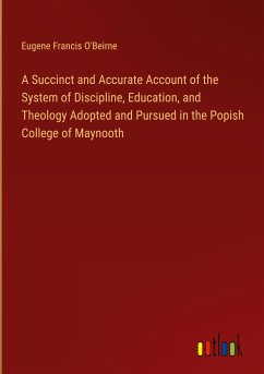 A Succinct and Accurate Account of the System of Discipline, Education, and Theology Adopted and Pursued in the Popish College of Maynooth - O'Beirne, Eugene Francis