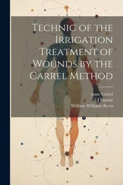 Technic of the Irrigation Treatment of Wounds by the Carrel Method - Keen, William Williams; Dumas, J.; Carrel, Anne