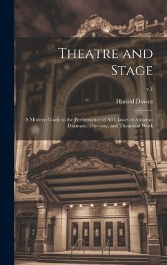 Theatre and Stage: a Modern Guide to the Performance of All Classes of Amateur Dramatic, Operatic, and Theatrical Work; v.1 - Downs, Harold