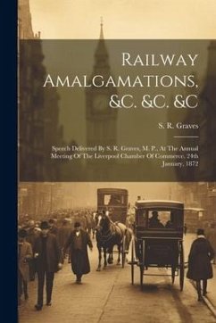 Railway Amalgamations, &c. &c. &c: Speech Delivered By S. R. Graves, M. P., At The Annual Meeting Of The Liverpool Chamber Of Commerce. 24th January, - Graves, S. R.