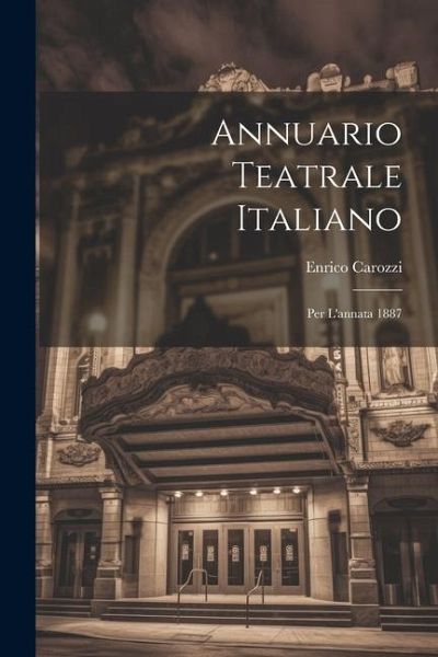 Annuario Teatrale Italiano: Per L'annata 1887 Annuario Teatrale Italiano: Per L'annata 1887