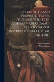 Lettres Du Grand Prophète D'après L'histoire Prédite Et Jugée Par Nostradamus Et L'apocalypse Interprétée Par Le Même Auteur...