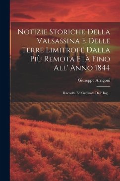 Notizie Storiche Della Valsassina E Delle Terre Limitrofe Dalla Più Remota Età Fino All' Anno 1844: Raccolte Ed Ordinate Dall' Ing... - Arrigoni, Giuseppe