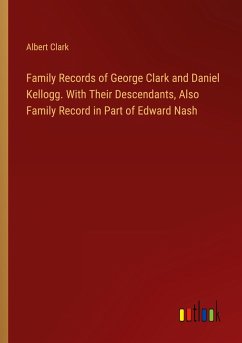 Family Records of George Clark and Daniel Kellogg. With Their Descendants, Also Family Record in Part of Edward Nash Family Records of George Clark and Daniel Kellogg. With Their Descendants, Also Family Record in Part of Edward Nash