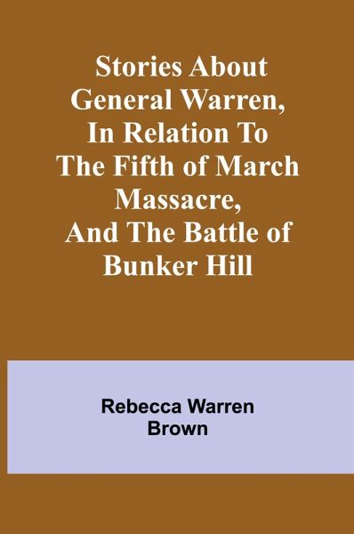 Stories about General Warren, in relation to the fifth of March massacre, and the battle of Bunker Hill Stories about General Warren, in relation to the fifth of March massacre, and the battle of Bunker Hill