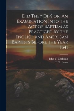 Did They Dip? or, An Examination Into the Act of Baptism as Practiced by the English and American Baptists Before the Year 1641