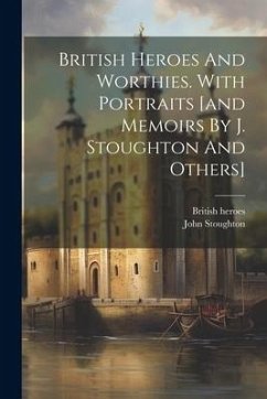 British Heroes And Worthies. With Portraits [and Memoirs By J. Stoughton And Others] - Heroes, British; Stoughton, John