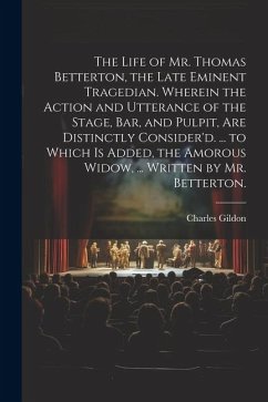 The Life of Mr. Thomas Betterton, the Late Eminent Tragedian. Wherein the Action and Utterance of the Stage, Bar, and Pulpit, Are Distinctly Consider' - Gildon, Charles