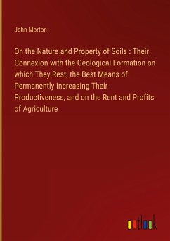 On the Nature and Property of Soils : Their Connexion with the Geological Formation on which They Rest, the Best Means of Permanently Increasing Their Productiveness, and on the Rent and Profits of Agriculture