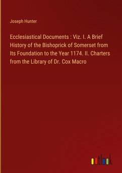 Ecclesiastical Documents : Viz. I. A Brief History of the Bishoprick of Somerset from Its Foundation to the Year 1174. II. Charters from the Library of Dr. Cox Macro