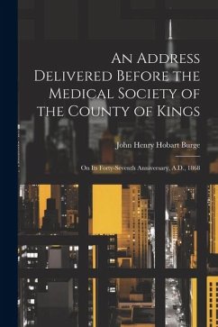 An Address Delivered Before the Medical Society of the County of Kings: On Its Forty-Seventh Anniversary, A.D., 1868 - Burge, John Henry Hobart