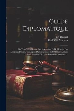 Guide Diplomatique: Ou Traité Des Droits, Des Immunités Et De Devoirs Des Ministres Publics, Des Agens Diplomatiques Et Consulaires, Dans - Martens, Karl Von; Picquet, Ch