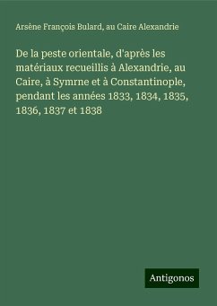 De la peste orientale, d'après les matériaux recueillis à Alexandrie, au Caire, à Symrne et à Constantinople, pendant les années 1833, 1834, 1835, 1836, 1837 et 1838 - Bulard, Arsène François; Alexandrie, au Caire