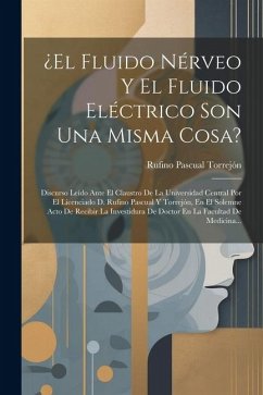 ¿el Fluido Nérveo Y El Fluido Eléctrico Son Una Misma Cosa?: Discurso Leído Ante El Claustro De La Universidad Central Por El Licenciado D. Rufino Pas - Torrejón, Rufino Pascual