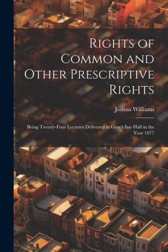 Rights of Common and Other Prescriptive Rights: Being Twenty-Four Lectures Delivered in Gray's Inn Hall in the Year 1877 - Williams, Joshua