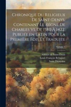 Chronique du religieux de Saint-Denys, contenant le régne de Charles VI, de 1380 à 1422, publiée en latin pour la première fois et traduite; Volume 3 - Dionysius, Saint; Bellaguet, Louis François; De Saint-Denis, Abbaye