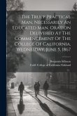 The Truly Practical Man, Necessarily An Educated Man. Oration Delivered At The Commencement Of The College Of California, Wednesday, June 5, 1867