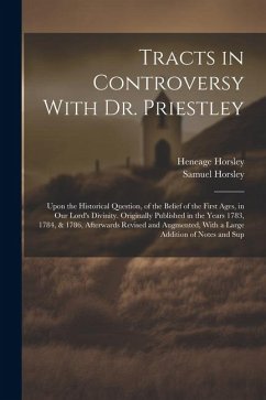 Tracts in Controversy With Dr. Priestley: Upon the Historical Question, of the Belief of the First Ages, in Our Lord's Divinity. Originally Published - Horsley, Samuel; Horsley, Heneage