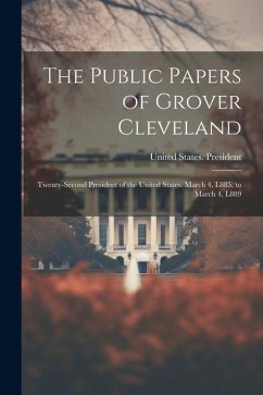 The Public Papers of Grover Cleveland: Twenty-Second President of the United States. March 4, L885, to March 4, L889