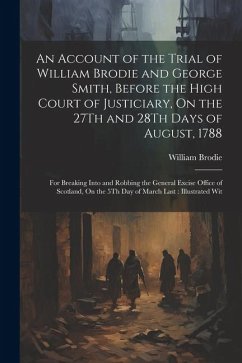 An Account of the Trial of William Brodie and George Smith, Before the High Court of Justiciary, On the 27Th and 28Th Days of August, 1788: For Breaki - Brodie, William