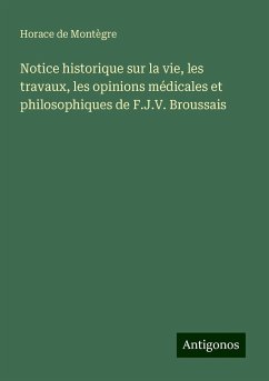 Notice historique sur la vie, les travaux, les opinions médicales et philosophiques de F.J.V. Broussais - Montègre, Horace de