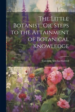 The Little Botanist, Or, Steps to the Attainment of Botanical Knowledge - Halsted, Caroline Amelia
