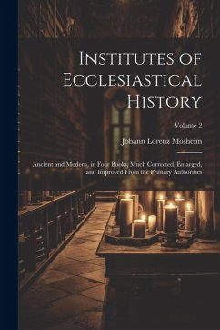 Cover Institutes of Ecclesiastical History: Ancient and Modern, in Four Books, Much Corrected, Enlarged, and Improved From the Primary Authorities; Volume 2