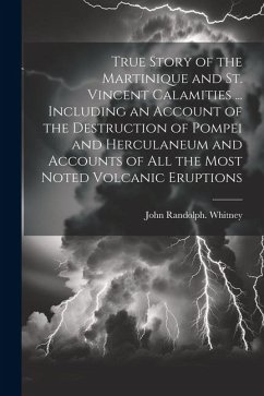 True Story of the Martinique and St. Vincent Calamities ... Including an Account of the Destruction of Pompei and Herculaneum and Accounts of All the - Whitney, John Randolph