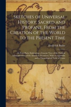 Sketches of Universal History, Sacred and Profane, From the Creation of the World to the Present Time: In Four Parts, Embracing a Concise View of the - Butler, Frederick