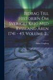 Bidrag Till Historien Om Sveriges Krig Med Ryssland Åren 1741 - 43, Volume 2...