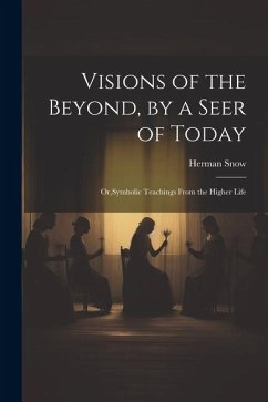 Visions of the Beyond, by a Seer of Today: Or, Symbolic Teachings From the Higher Life - Snow, Herman