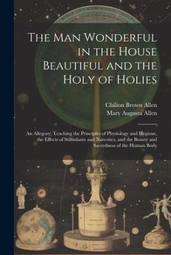 The Man Wonderful in the House Beautiful and the Holy of Holies: An Allegory; Teaching the Principles of Physiology and Hygiene, the Effects of Stimul - Allen, Chilion Brown; Allen, Mary Augusta