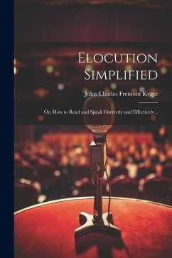 Elocution Simplified; or, How to Read and Speak Correctly and Effectively ..