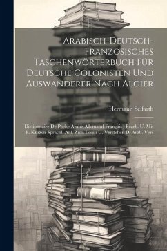 Arabisch-deutsch-französisches Taschenwörterbuch Für Deutsche Colonisten Und Auswanderer Nach Algier: Dictionnaire De Poche Arabe-allemand-français: B - Seifarth, Hermann