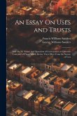 An Essay On Uses and Trusts: And On the Nature and Operation of Conveyances at Common Law, and of Those Which Derive Their Effect From the Statute