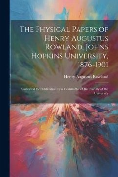 The Physical Papers of Henry Augustus Rowland, Johns Hopkins University, 1876-1901: Collected for Publication by a Committee of the Faculty of the Uni - Rowland, Henry Augustus