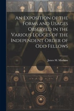 An Exposition of the Forms and Usages Observed in the Various Lodges of the Independent Order of Odd Fellows - Madison, James M.