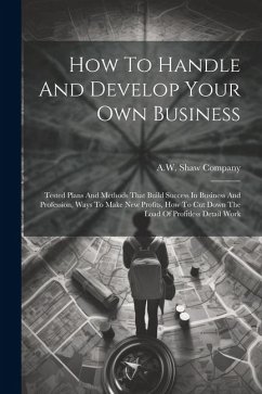 How To Handle And Develop Your Own Business: Tested Plans And Methods That Build Success In Business And Profession, Ways To Make New Profits, How To - Company, A. W. Shaw