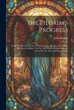 The Pilgrim's Progress: From This World, To That Which Is To Come: The Third Part. ... To Which Is Added, The Life And Death Of John Bunyan, A - Bunyan, John